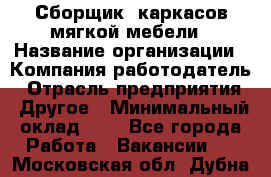 Сборщик. каркасов мягкой мебели › Название организации ­ Компания-работодатель › Отрасль предприятия ­ Другое › Минимальный оклад ­ 1 - Все города Работа » Вакансии   . Московская обл.,Дубна г.